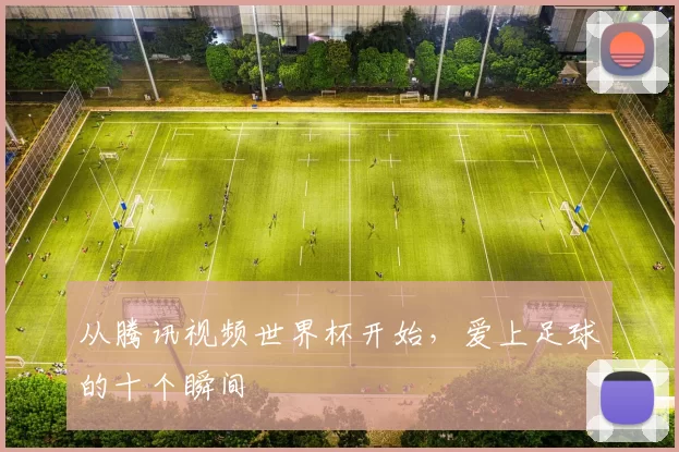 从腾讯视频世界杯开始,爱上足球的十个瞬间