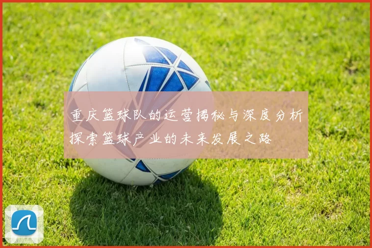 重庆篮球队的运营揭秘与深度分析探索篮球产业的未来发展之路