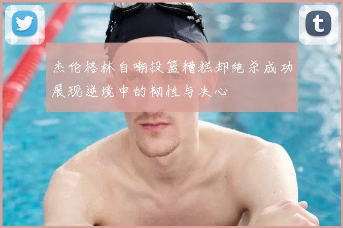 杰伦格林自嘲投篮糟糕却绝杀成功展现逆境中的韧性与决心
