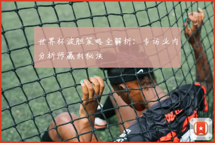 世界杯波胆策略全解析:专访业内分析师赢利秘诀