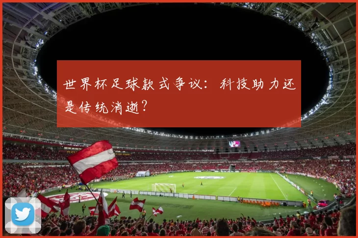 世界杯足球款式争议：科技助力还是传统消逝？