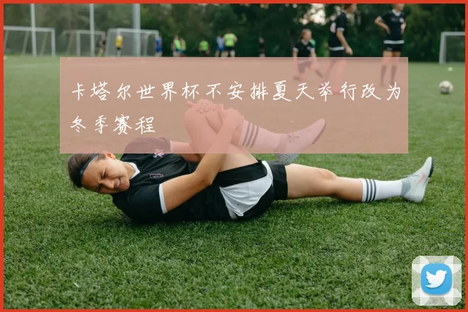 卡塔尔世界杯不安排夏天举行改为冬季赛程
