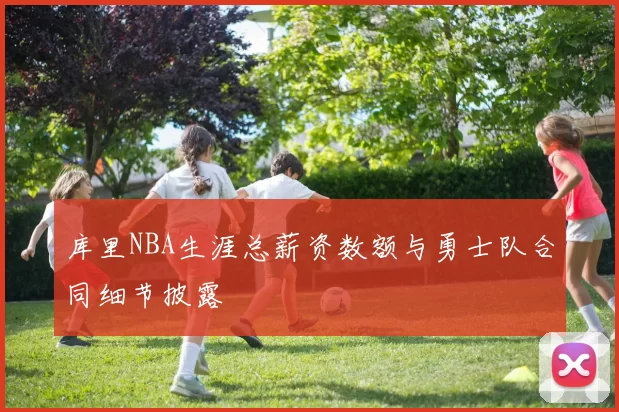 库里NBA生涯总薪资数额与勇士队合同细节披露