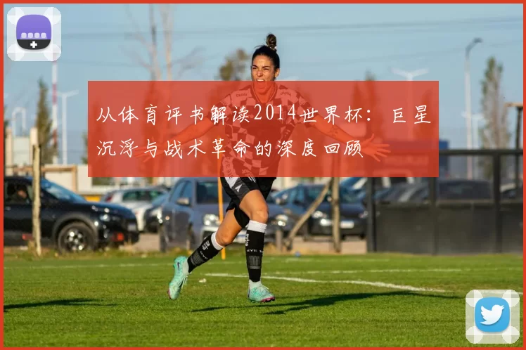 从体育评书解读2014世界杯:巨星沉浮与战术革命的深度回顾