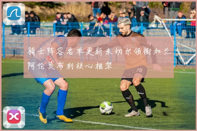 骑士阵容名单更新米切尔领衔加兰阿伦莫布利核心框架