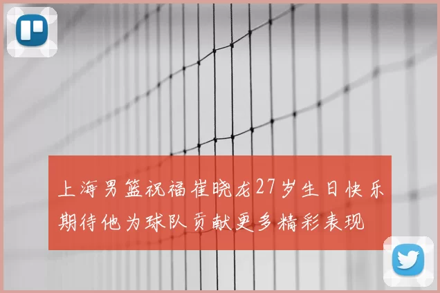上海男篮祝福崔晓龙27岁生日快乐期待他为球队贡献更多精彩表现