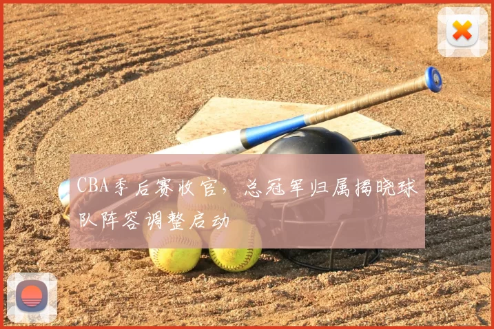CBA季后赛收官，总冠军归属揭晓球队阵容调整启动