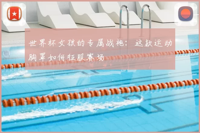 世界杯女孩的专属战袍：这款运动胸罩如何征服赛场