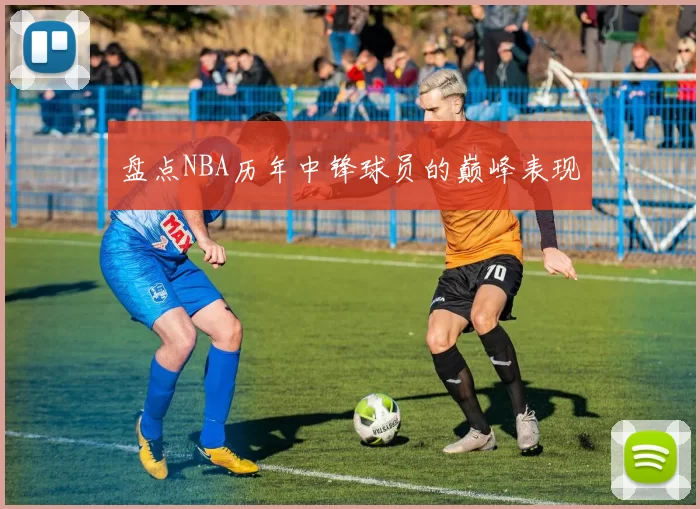 盘点NBA历年中锋球员的巅峰表现