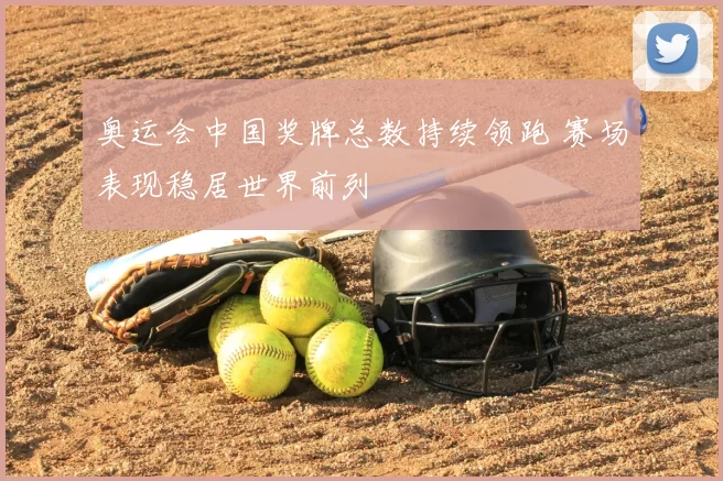 奥运会中国奖牌总数持续领跑 赛场表现稳居世界前列