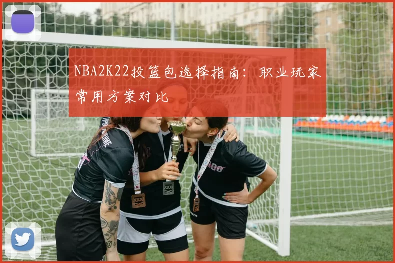 NBA2K22投篮包选择指南：职业玩家常用方案对比