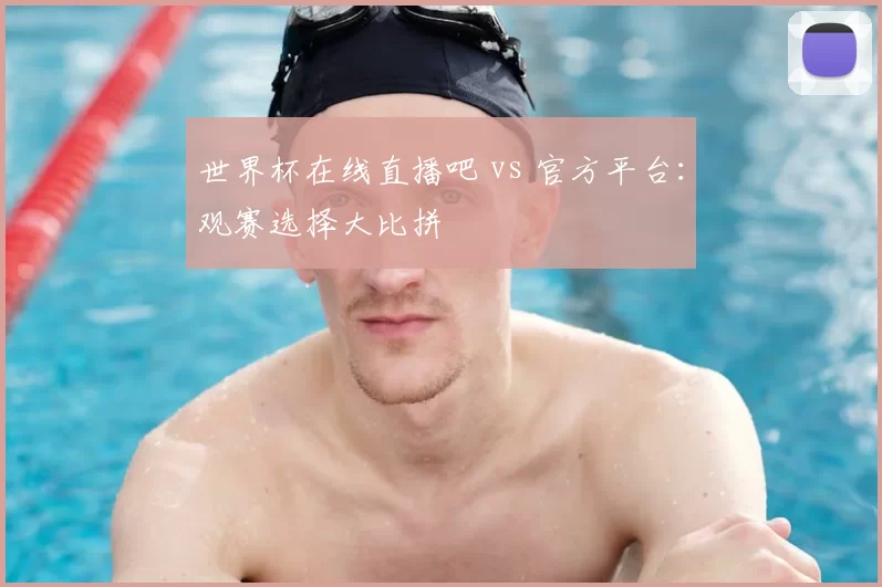 世界杯在线直播吧 vs 官方平台：观赛选择大比拼