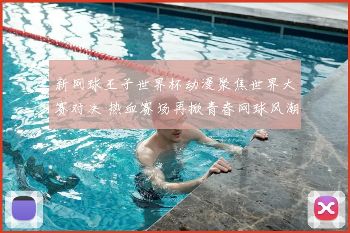 新网球王子世界杯动漫聚焦世界大赛对决 热血赛场再掀青春网球风潮