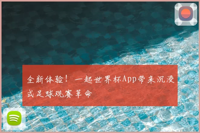 全新体验!一起世界杯App带来沉浸式足球观赛革命