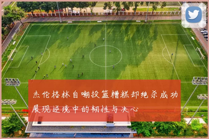杰伦格林自嘲投篮糟糕却绝杀成功展现逆境中的韧性与决心