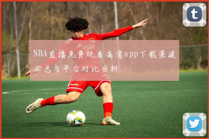 NBA直播免费观看高清app下载渠道汇总与平台对比分析