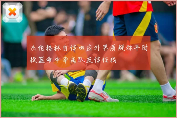 杰伦格林自信回应外界质疑称平时投篮命中率高队友信任我