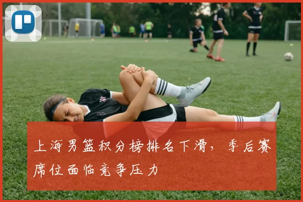 上海男篮积分榜排名下滑，季后赛席位面临竞争压力