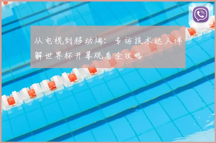 从电视到移动端:专访技术达人详解世界杯开幕观看全攻略