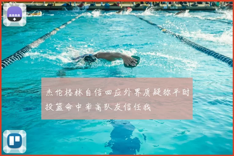 杰伦格林自信回应外界质疑称平时投篮命中率高队友信任我