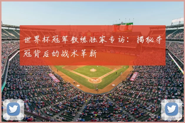 世界杯冠军教练独家专访:揭秘夺冠背后的战术革新