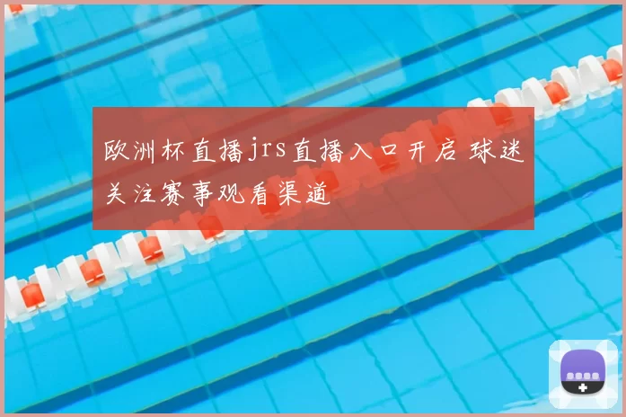 欧洲杯直播jrs直播入口开启 球迷关注赛事观看渠道