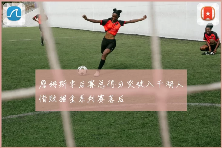 詹姆斯季后赛总得分突破八千湖人惜败掘金系列赛落后