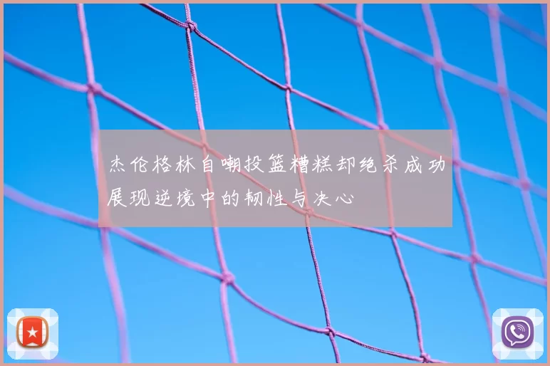 杰伦格林自嘲投篮糟糕却绝杀成功展现逆境中的韧性与决心