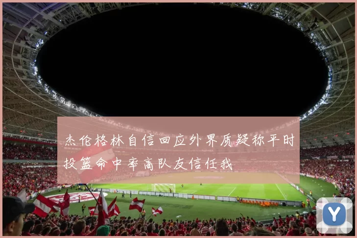 杰伦格林自信回应外界质疑称平时投篮命中率高队友信任我