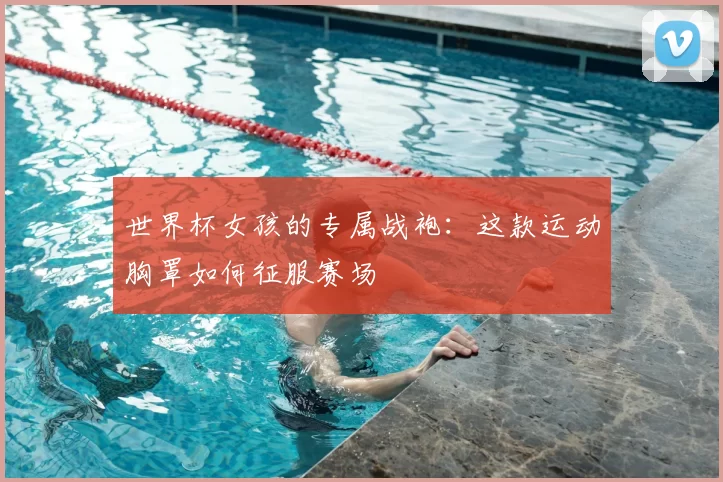 世界杯女孩的专属战袍：这款运动胸罩如何征服赛场