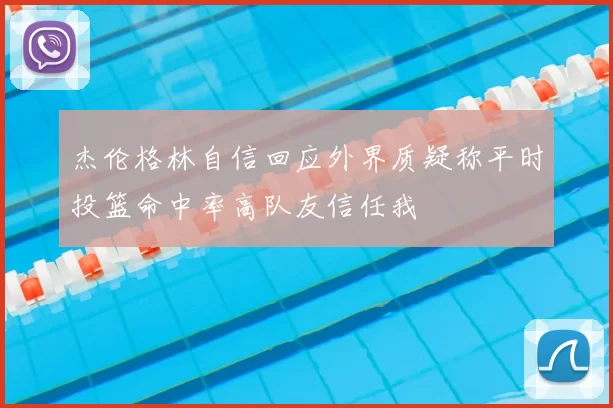 杰伦格林自信回应外界质疑称平时投篮命中率高队友信任我