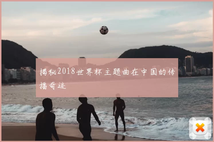 揭秘2018世界杯主题曲在中国的传播奇迹