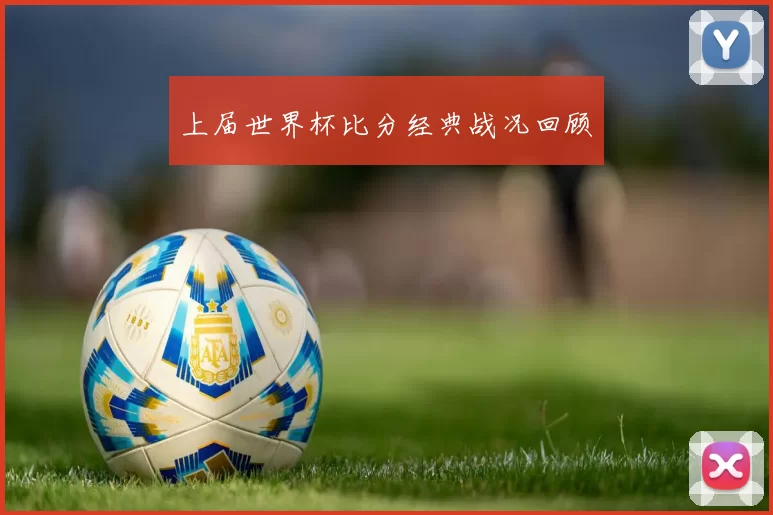 上届世界杯比分经典战况回顾