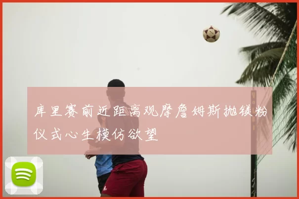 库里赛前近距离观摩詹姆斯抛镁粉仪式心生模仿欲望