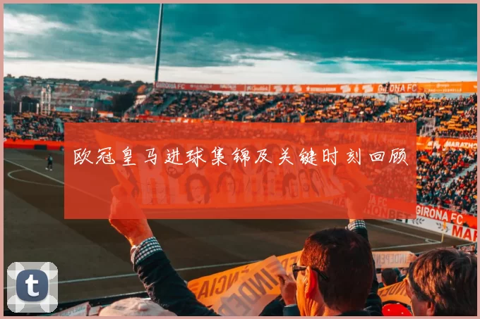 欧冠皇马进球集锦及关键时刻回顾