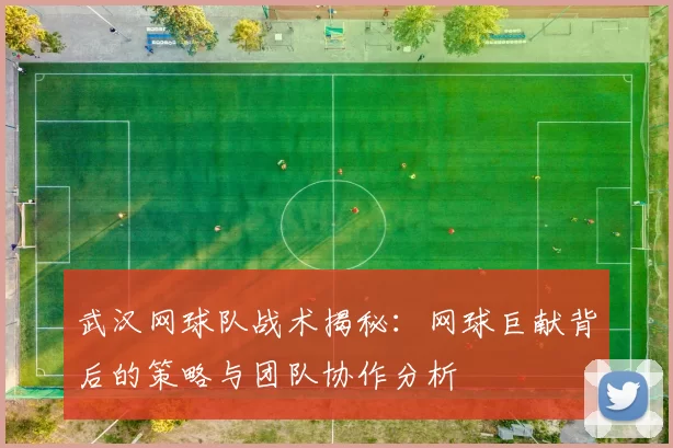 武汉网球队战术揭秘:网球巨献背后的策略与团队协作分析