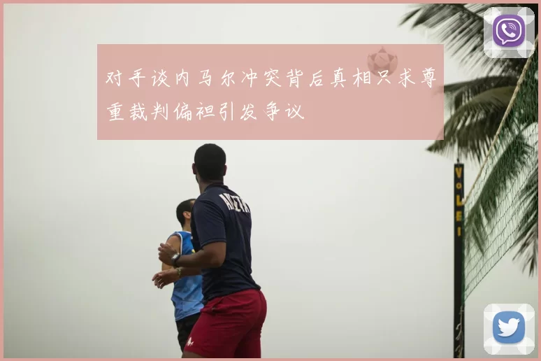 对手谈内马尔冲突背后真相只求尊重裁判偏袒引发争议