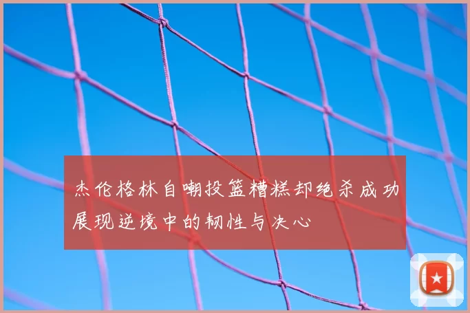 杰伦格林自嘲投篮糟糕却绝杀成功展现逆境中的韧性与决心