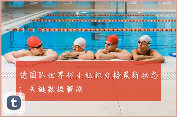 德国队世界杯小组积分榜最新动态:关键数据解读