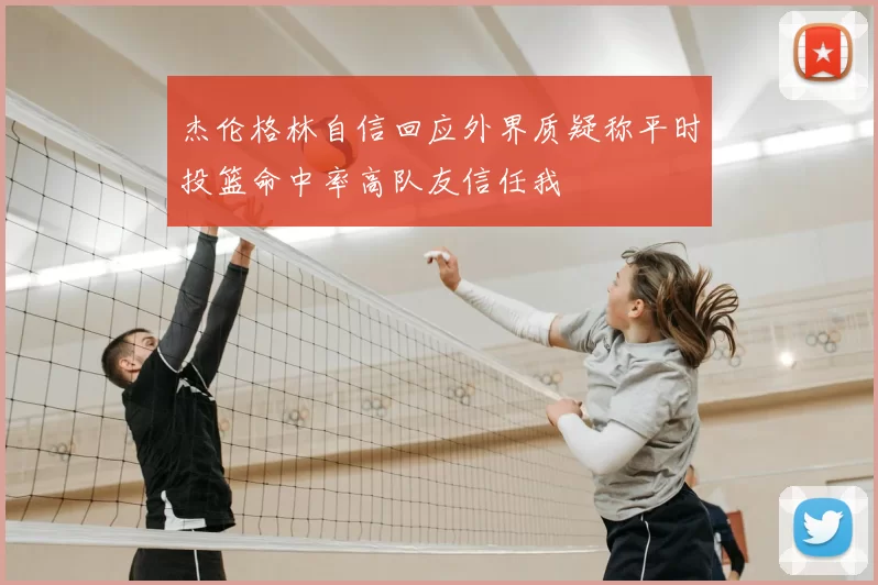 杰伦格林自信回应外界质疑称平时投篮命中率高队友信任我