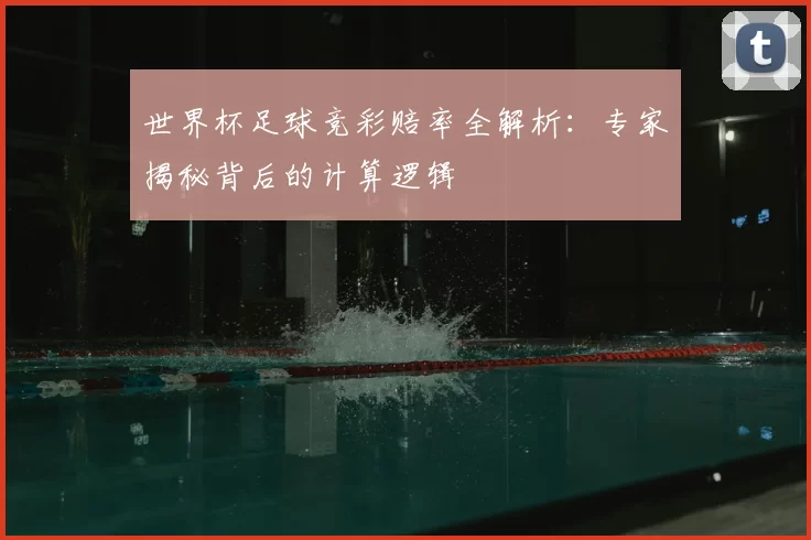 世界杯足球竞彩赔率全解析：专家揭秘背后的计算逻辑
