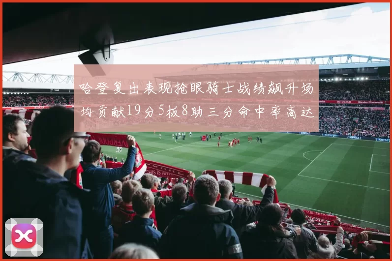 哈登复出表现抢眼骑士战绩飙升场均贡献19分5板8助三分命中率高达50
