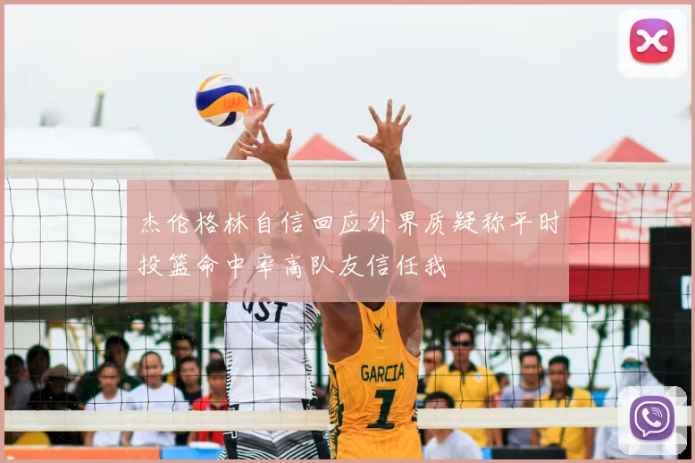 杰伦格林自信回应外界质疑称平时投篮命中率高队友信任我