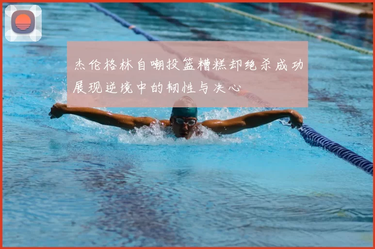 杰伦格林自嘲投篮糟糕却绝杀成功展现逆境中的韧性与决心