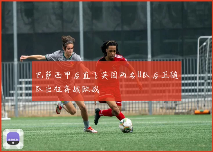 巴萨西甲后直飞英国两名B队后卫随队出征备战欧战