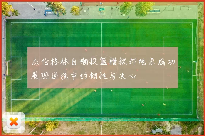杰伦格林自嘲投篮糟糕却绝杀成功展现逆境中的韧性与决心