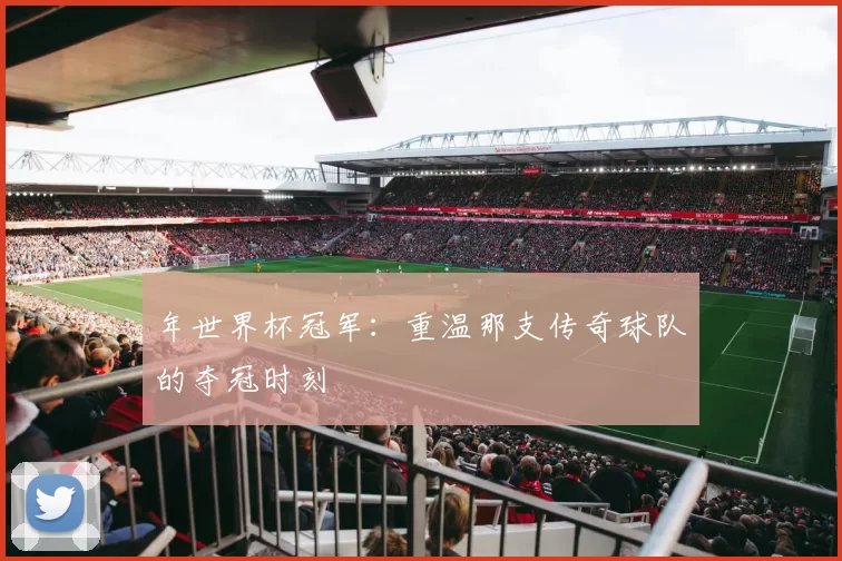 年世界杯冠军:重温那支传奇球队的夺冠时刻