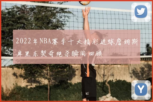 2022年NBA赛季十大精彩进球詹姆斯库里东契奇绝杀瞬间回顾