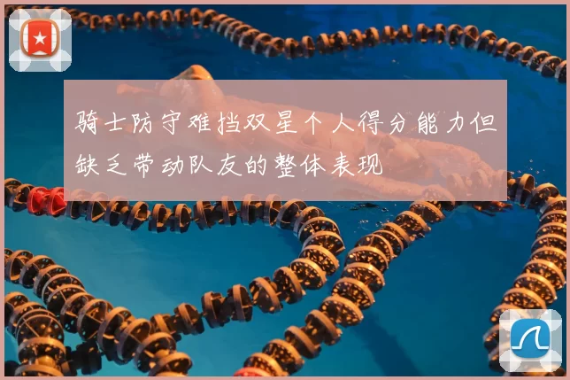 骑士防守难挡双星个人得分能力但缺乏带动队友的整体表现