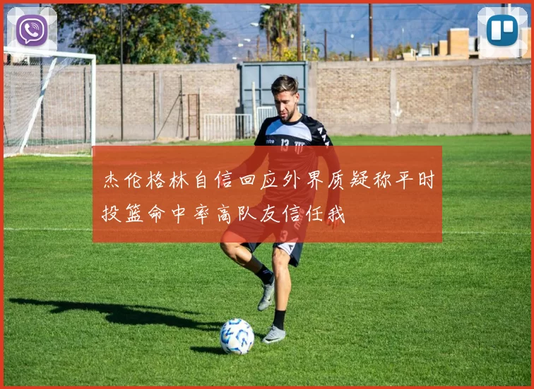 杰伦格林自信回应外界质疑称平时投篮命中率高队友信任我